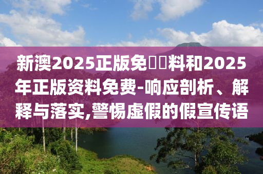 新澳2025正版免費資料和2025年正版资料免费-响应剖析、解释与落实,警惕虚假的假宣传语
